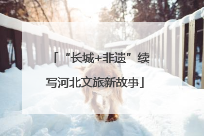 “长城+非遗”续写河北文旅新故事