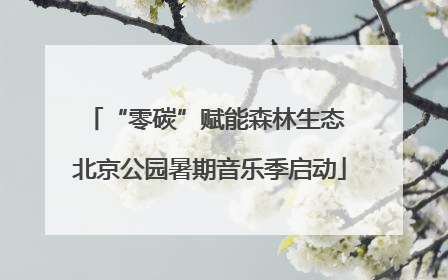 “零碳”赋能森林生态 北京公园暑期音乐季启动