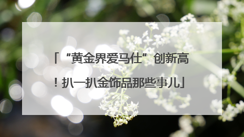 “黄金界爱马仕”创新高！扒一扒金饰品那些事儿