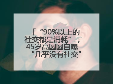 “90%以上的社交都是消耗”，45岁高圆圆自曝“几乎没有社交”，网友狠狠共情