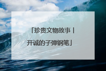 珍贵文物故事丨开诚的子弹钢笔