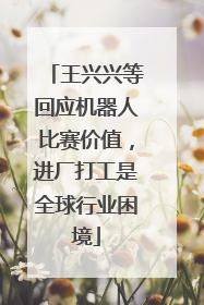 王兴兴等回应机器人比赛价值，进厂打工是全球行业困境