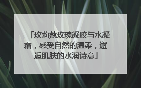 玫莉蔻玫瑰凝胶与水凝霜，感受自然的温柔，邂逅肌肤的水润诗意