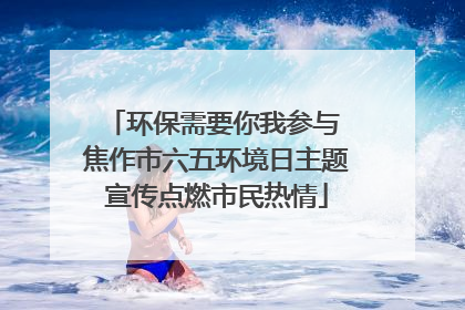 环保需要你我参与 焦作市六五环境日主题宣传点燃市民热情