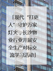 现代“打更人”守护万家灯火，长沙物业行业开展安全生产对标交流学习活动