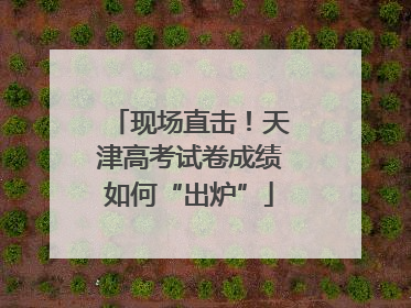 现场直击！天津高考试卷成绩如何“出炉”