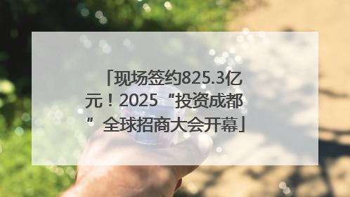 现场签约825.3亿元！2025“投资成都”全球招商大会开幕