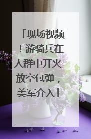 现场视频！游骑兵在人群中开火放空包弹，美军介入