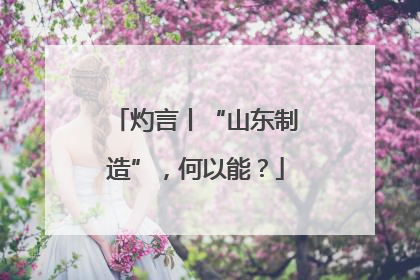 灼言丨“山东制造”，何以能？