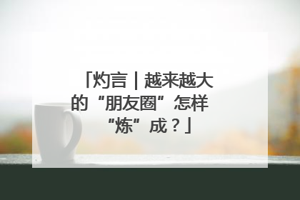 灼言｜越来越大的“朋友圈”怎样“炼”成？