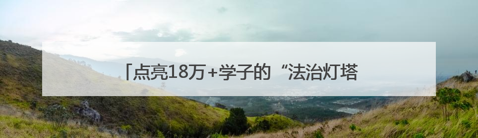 点亮18万+学子的“法治灯塔”，看他们如何“温情护苗”