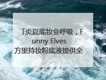 炎夏底妆会呼吸，Funny Elves方里持妆粉底液提供全肤质底妆新解法