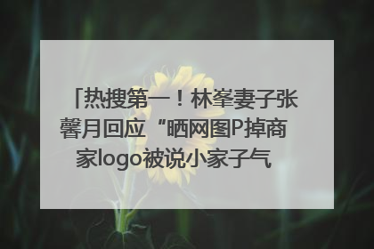 热搜第一！林峯妻子张馨月回应“晒网图P掉商家logo被说小家子气”：没那么多想法，可能有人恶意解读