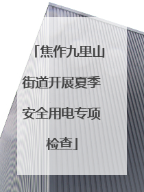 焦作九里山街道开展夏季安全用电专项检查