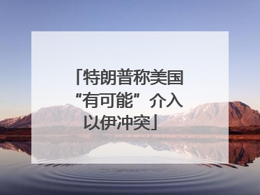 特朗普称美国“有可能”介入以伊冲突