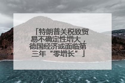 特朗普关税致贸易不确定性增大，德国经济或面临第三年“零增长”