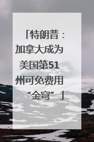 特朗普：加拿大成为美国第51州可免费用“金穹”