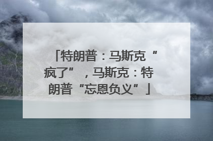 特朗普：马斯克“疯了”，马斯克：特朗普“忘恩负义”