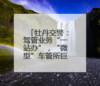 牡丹交警：驾管业务“一站办”，“微型”车管所巨方便！