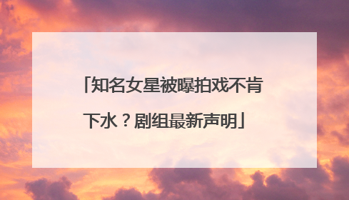 知名女星被曝拍戏不肯下水？剧组最新声明