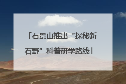 石景山推出“探秘新石野”科普研学路线