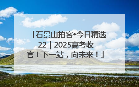 石景山拍客•今日精选 22｜2025高考收官！下一站，向未来！