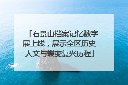 石景山档案记忆数字展上线，展示全区历史人文与蝶变复兴历程