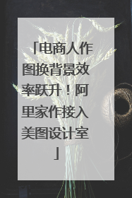 电商人作图换背景效率跃升！阿里家作接入美图设计室