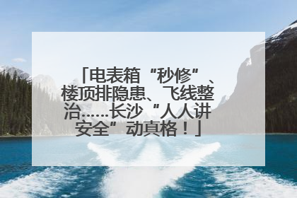 电表箱“秒修”、楼顶排隐患、飞线整治……长沙“人人讲安全”动真格！