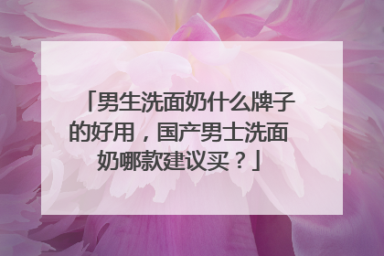 男生洗面奶什么牌子的好用，国产男士洗面奶哪款建议买？