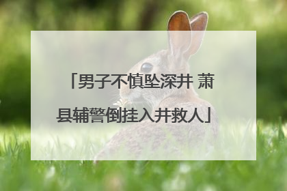 男子不慎坠深井 萧县辅警倒挂入井救人