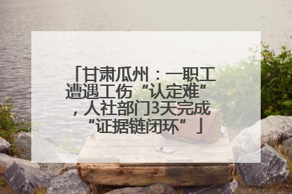 甘肃瓜州：一职工遭遇工伤“认定难”，人社部门3天完成“证据链闭环”