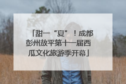 甜一“夏”！成都彭州敖平第十一届西瓜文化旅游季开幕