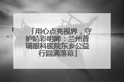 用心点亮视界，守护睛彩明眸：兰州普瑞眼科医院东乡公益行圆满落幕