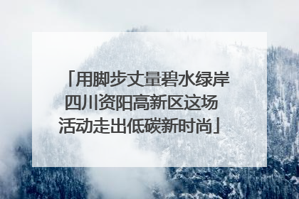 用脚步丈量碧水绿岸 四川资阳高新区这场活动走出低碳新时尚