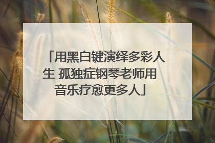 用黑白键演绎多彩人生 孤独症钢琴老师用音乐疗愈更多人