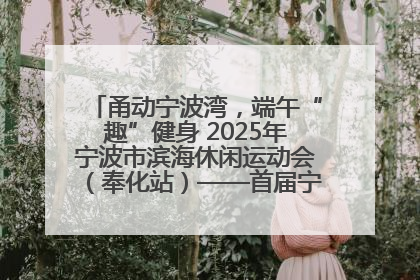 甬动宁波湾，端午“趣”健身 2025年宁波市滨海休闲运动会（奉化站）——首届宁波湾海洋运动会盛