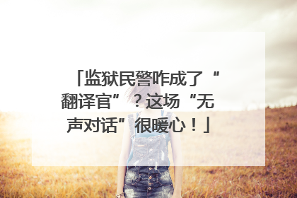 监狱民警咋成了“翻译官”？这场“无声对话”很暖心！