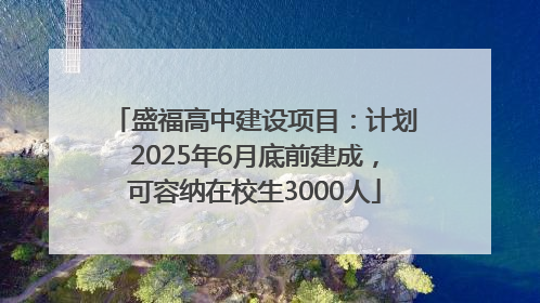 盛福高中建设项目：计划2025年6月底前建成，可容纳在校生3000人