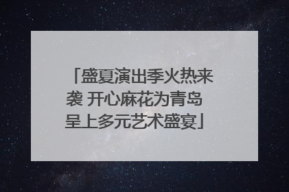 盛夏演出季火热来袭 开心麻花为青岛呈上多元艺术盛宴