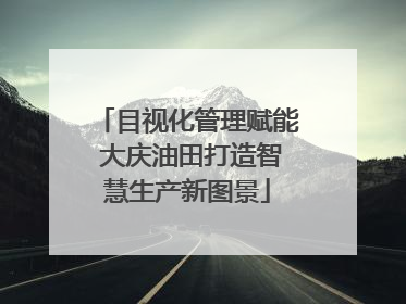 目视化管理赋能 大庆油田打造智慧生产新图景