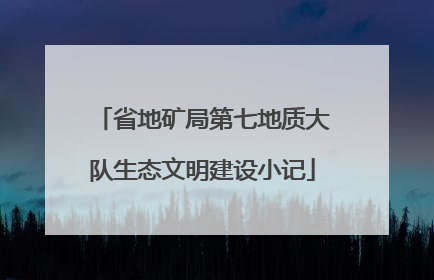 省地矿局第七地质大队生态文明建设小记