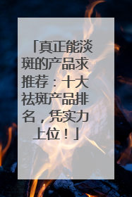 真正能淡斑的产品求推荐：十大祛斑产品排名，凭实力上位！