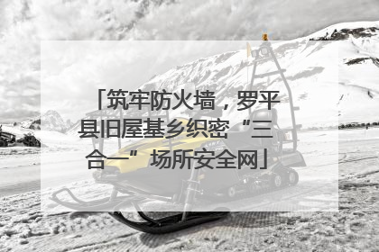 筑牢防火墙，罗平县旧屋基乡织密“三合一”场所安全网