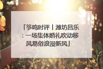 筝鸣时评丨潍坊昌乐：一场集体婚礼吹动移风易俗浪漫新风