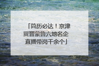 简历必达！京津冀晋蒙鲁六地名企直播带岗千余个