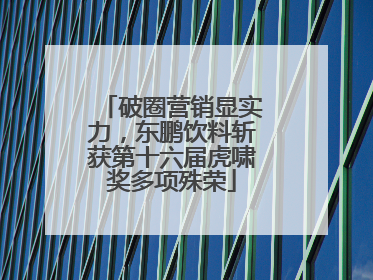 破圈营销显实力，东鹏饮料斩获第十六届虎啸奖多项殊荣