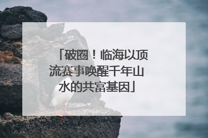 破圈！临海以顶流赛事唤醒千年山水的共富基因