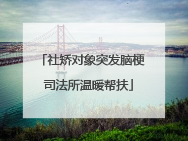 社矫对象突发脑梗 司法所温暖帮扶