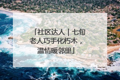 社区达人｜七旬老人巧手化朽木，温情暖邻里